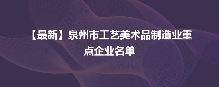 【最新】泉州市工艺美术品制造业重点企业名单